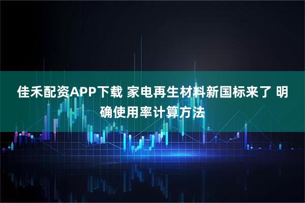 佳禾配资APP下载 家电再生材料新国标来了 明确使用率计算方法