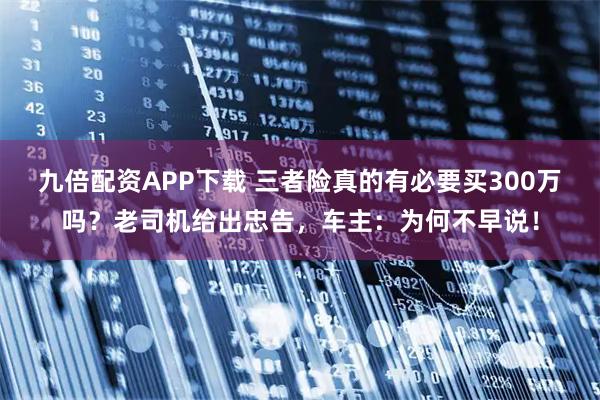 九倍配资APP下载 三者险真的有必要买300万吗？老司机给出忠告，车主：为何不早说！