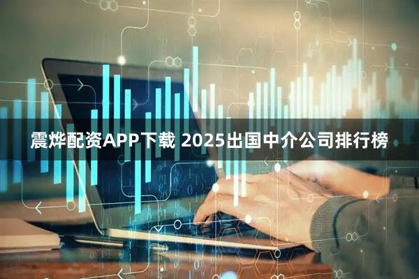 震烨配资APP下载 2025出国中介公司排行榜