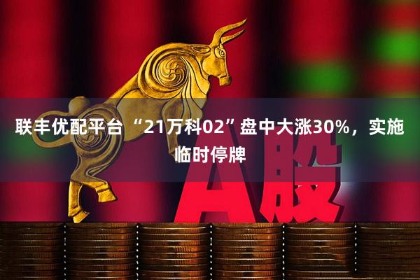 联丰优配平台 “21万科02”盘中大涨30%，实施临时停牌