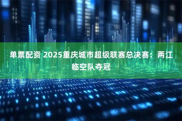 单票配资 2025重庆城市超级联赛总决赛：两江临空队夺冠