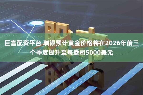 巨富配资平台 瑞银预计黄金价格将在2026年前三个季度提升至每盎司5000美元