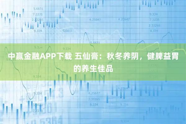 中赢金融APP下载 五仙膏：秋冬养阴，健脾益胃的养生佳品