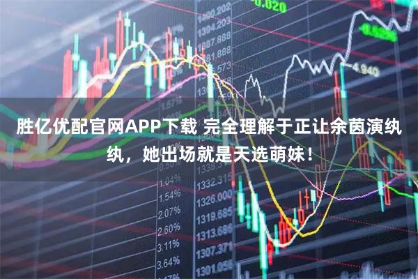 胜亿优配官网APP下载 完全理解于正让余茵演纨纨，她出场就是天选萌妹！