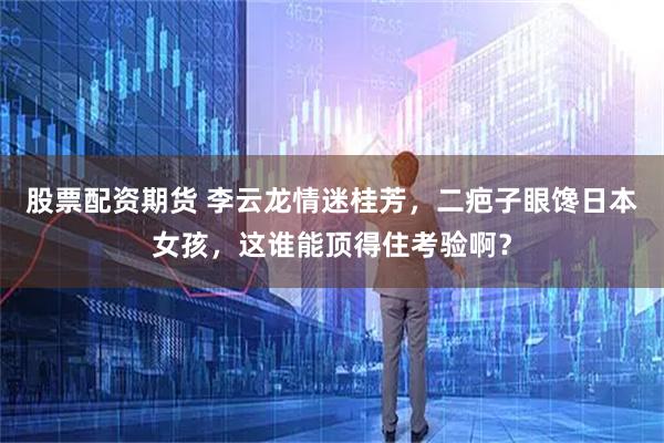 股票配资期货 李云龙情迷桂芳，二疤子眼馋日本女孩，这谁能顶得住考验啊？