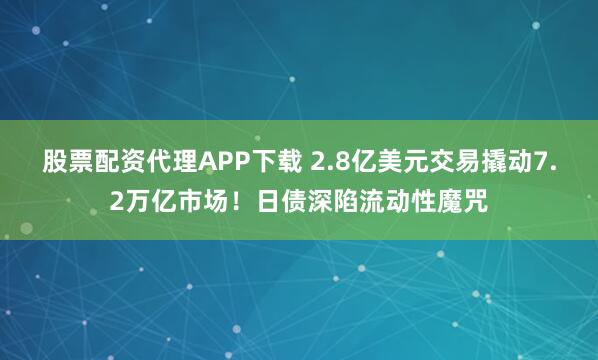 股票配资代理APP下载 2.8亿美元交易撬动7.2万亿市场！日债深陷流动性魔咒