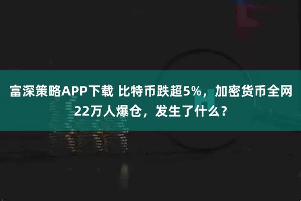 富深策略APP下载 比特币跌超5%，加密货币全网22万人爆仓，发生了什么？