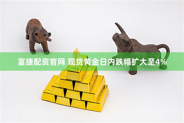 富捷配资官网 现货黄金日内跌幅扩大至4%