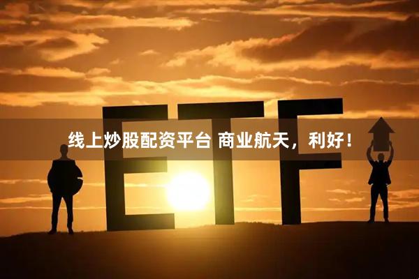 线上炒股配资平台 商业航天，利好！
