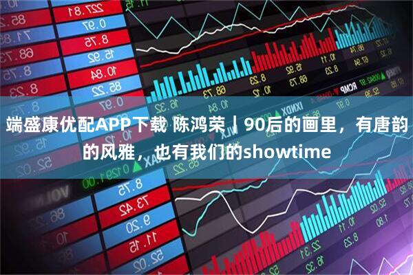 端盛康优配APP下载 陈鸿荣｜90后的画里，有唐韵的风雅，也有我们的showtime