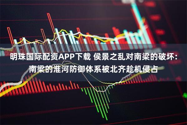 明珠国际配资APP下载 侯景之乱对南梁的破坏：南梁的淮河防御体系被北齐趁机侵占