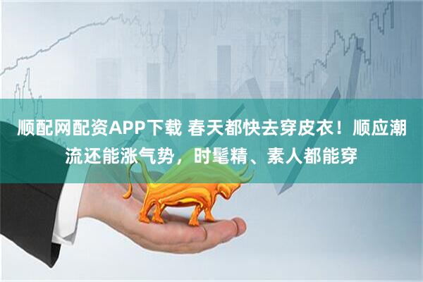 顺配网配资APP下载 春天都快去穿皮衣！顺应潮流还能涨气势，时髦精、素人都能穿
