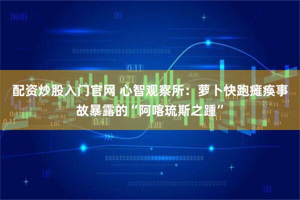 配资炒股入门官网 心智观察所:萝卜快跑瘫痪事故暴露的“阿喀琉斯之踵”