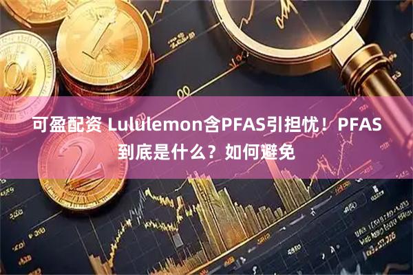 可盈配资 Lululemon含PFAS引担忧!PFAS到底是什么?如何避免