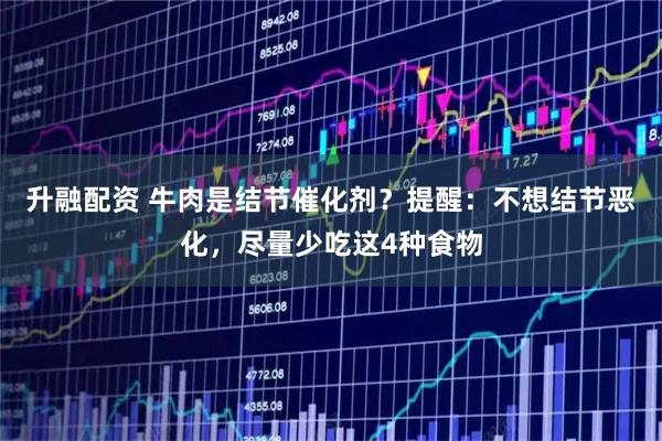升融配资 牛肉是结节催化剂?提醒:不想结节恶化,尽量少吃这4种食物