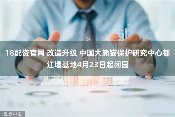 18配资官网 改造升级 中国大熊猫保护研究中心都江堰基地4月23日起闭园
