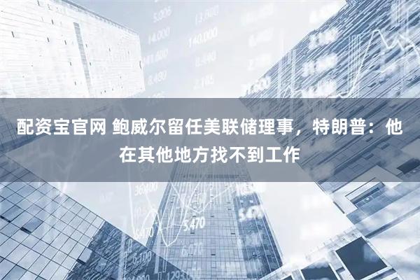 配资宝官网 鲍威尔留任美联储理事,特朗普:他在其他地方找不到工作