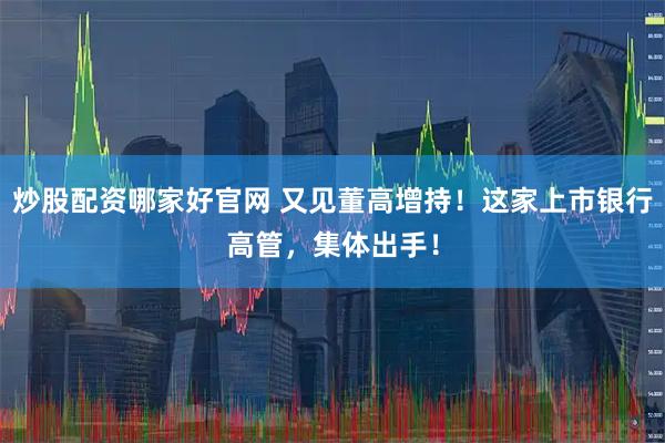 炒股配资哪家好官网 又见董高增持！这家上市银行高管，集体出手！